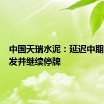 中国天瑞水泥:延迟中期业绩刊发并继续停牌