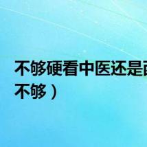 不够硬看中医还是西医（不够）