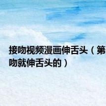 接吻视频漫画伸舌头(第一次接吻就伸舌头的)