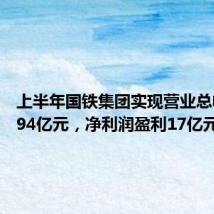 上半年国铁集团实现营业总收入5794亿元,净利润盈利17亿元