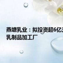 燕塘乳业:拟投资超6亿元建设乳制品加工厂