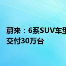 蔚来:6系SUV车型累计交付30万台