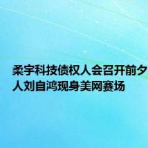 柔宇科技债权人会召开前夕,创始人刘自鸿现身美网赛场