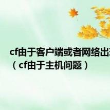 cf由于客户端或者网络出现异常(cf由于主机问题)