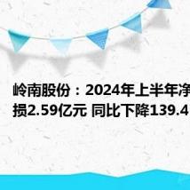 岭南股份:2024年上半年净利润亏损2.59亿元 同比下降139.45%