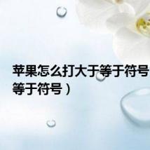 苹果怎么打大于等于符号(大于等于符号)