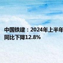中国铁建:2024年上半年净利润同比下降12.8%