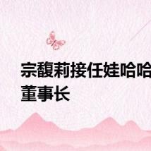 宗馥莉接任娃哈哈集团董事长