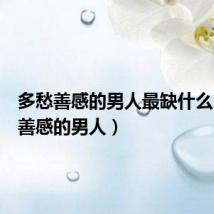 多愁善感的男人最缺什么(多愁善感的男人)