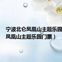 宁波北仑凤凰山主题乐园门票(凤凰山主题乐园门票)