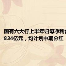 国有六大行上半年归母净利合计约6834亿元,均计划中期分红