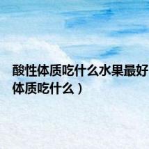 酸性体质吃什么水果最好(酸性体质吃什么)