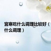宫寒吃什么调理比较好(宫寒吃什么调理)