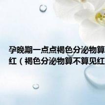 孕晚期一点点褐色分泌物算不算见红(褐色分泌物算不算见红)