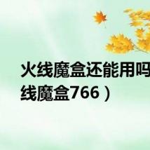 火线魔盒还能用吗(火线魔盒766)
