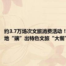 约3.7万场次文旅消费活动!暑期各地“端”出特色文旅“大餐”