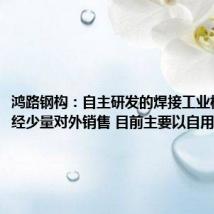 鸿路钢构:自主研发的焊接工业机器人已经少量对外销售 目前主要以自用为主