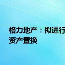 格力地产:拟进行重大资产置换