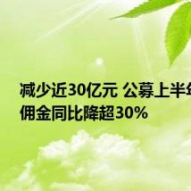 减少近30亿元 公募上半年支付佣金同比降超30%