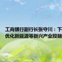 工商银行副行长张守川:下一步将优化新能源等新兴产业投融资政策