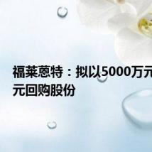 福莱蒽特:拟以5000万元至1亿元回购股份