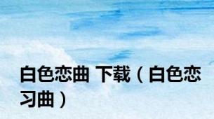 白色恋曲 下载（白色恋习曲）