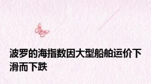 波罗的海指数因大型船舶运价下滑而下跌