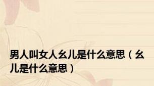 男人叫女人幺儿是什么意思（幺儿是什么意思）