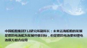 中国船舶集团712研究所副所长：未来远海船舶的发展是燃料电池船为发展终极目标，但是燃料电池要和锂电池双方组合应用