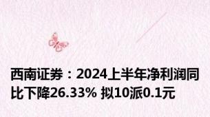 西南证券：2024上半年净利润同比下降26.33% 拟10派0.1元