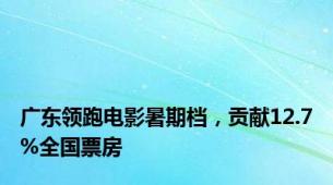 广东领跑电影暑期档，贡献12.7%全国票房