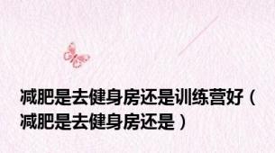 减肥是去健身房还是训练营好（减肥是去健身房还是）