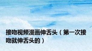 接吻视频漫画伸舌头（第一次接吻就伸舌头的）
