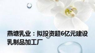 燕塘乳业：拟投资超6亿元建设乳制品加工厂