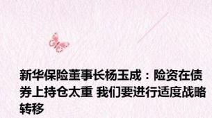 新华保险董事长杨玉成：险资在债券上持仓太重 我们要进行适度战略转移