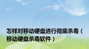怎样对移动硬盘进行彻底杀毒（移动硬盘杀毒软件）