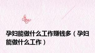 孕妇能做什么工作赚钱多（孕妇能做什么工作）