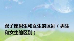 双子座男生和女生的区别（男生和女生的区别）