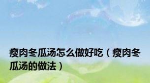 瘦肉冬瓜汤怎么做好吃（瘦肉冬瓜汤的做法）