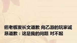 痞老板发长文道歉 向乙游的玩家诚恳道歉：这是我的问题 对不起
