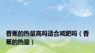 香蕉的热量高吗适合减肥吗（香蕉的热量）