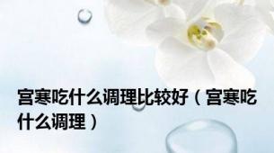 宫寒吃什么调理比较好（宫寒吃什么调理）