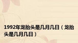 1992年龙抬头是几月几日（龙抬头是几月几日）