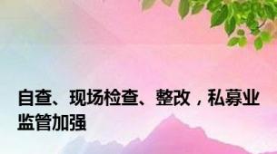 自查、现场检查、整改，私募业监管加强