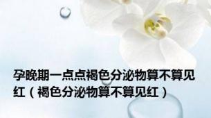 孕晚期一点点褐色分泌物算不算见红（褐色分泌物算不算见红）