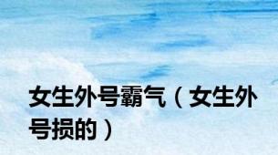 女生外号霸气（女生外号损的）