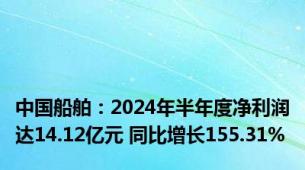 中国船舶：2024年半年度净利润达14.12亿元 同比增长155.31%