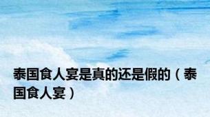 泰国食人宴是真的还是假的（泰国食人宴）