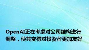 OpenAI正在考虑对公司结构进行调整，使其变得对投资者更加友好