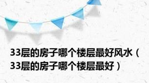 33层的房子哪个楼层最好风水（33层的房子哪个楼层最好）